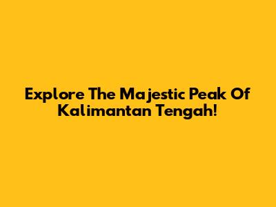 Explore The Majestic Peak Of Kalimantan Tengah!