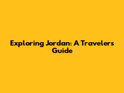 Exploring Jordan: A Traveler's Guide