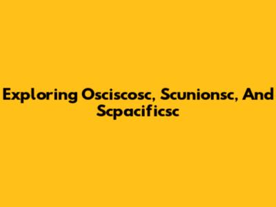 Exploring Osciscosc, Scunionsc, And Scpacificsc