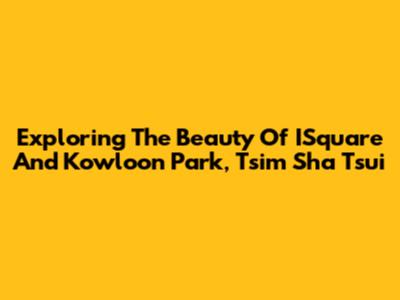 Exploring The Beauty Of ISquare And Kowloon Park, Tsim Sha Tsui