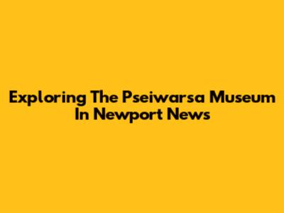 Exploring The Pseiwarsa Museum In Newport News