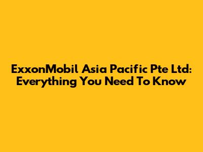 ExxonMobil Asia Pacific Pte Ltd: Everything You Need To Know