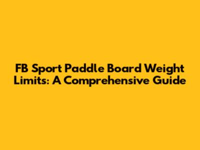 FB Sport Paddle Board Weight Limits: A Comprehensive Guide