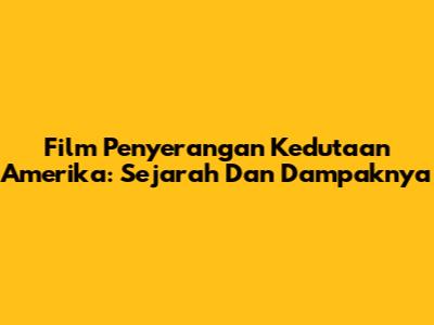 Film Penyerangan Kedutaan Amerika: Sejarah Dan Dampaknya