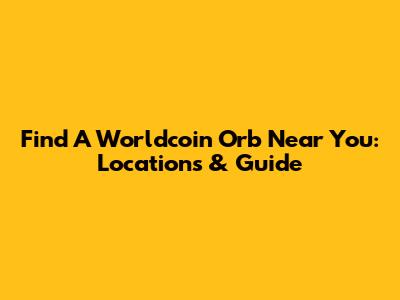 Find A Worldcoin Orb Near You: Locations & Guide