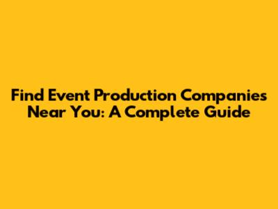 Find Event Production Companies Near You: A Complete Guide