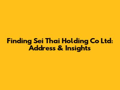 Finding Sei Thai Holding Co Ltd: Address & Insights