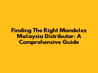 Finding The Right Mondelez Malaysia Distributor: A Comprehensive Guide