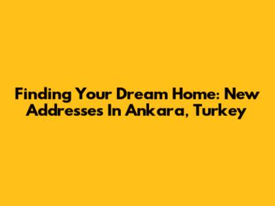 Finding Your Dream Home: New Addresses In Ankara, Turkey