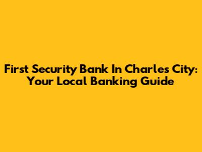 First Security Bank In Charles City: Your Local Banking Guide