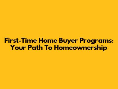 First-Time Home Buyer Programs: Your Path To Homeownership