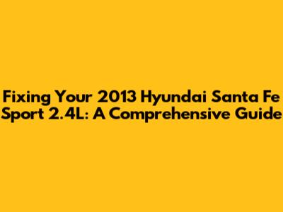 Fixing Your 2013 Hyundai Santa Fe Sport 2.4L: A Comprehensive Guide
