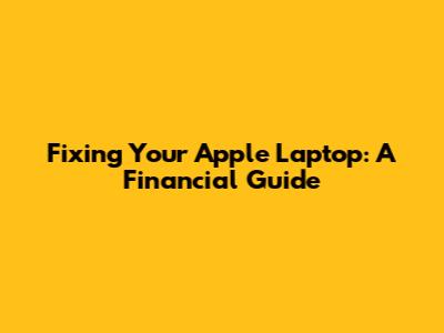 Fixing Your Apple Laptop: A Financial Guide