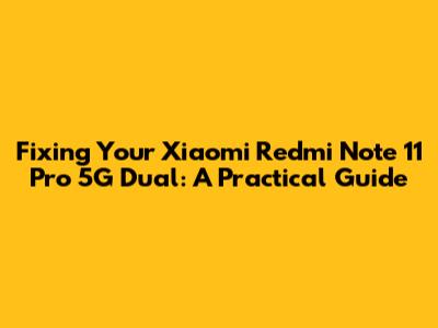 Fixing Your Xiaomi Redmi Note 11 Pro 5G Dual: A Practical Guide