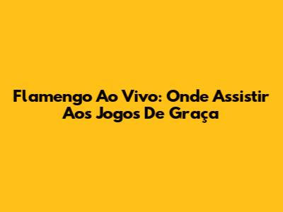 Flamengo Ao Vivo: Onde Assistir Aos Jogos De Graça