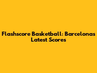 Flashscore Basketball: Barcelona's Latest Scores