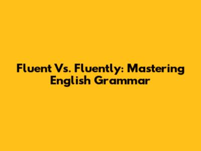Fluent Vs. Fluently: Mastering English Grammar