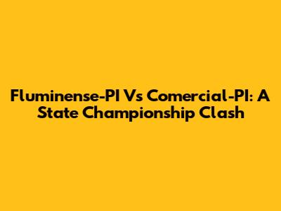 Fluminense-PI Vs Comercial-PI: A State Championship Clash