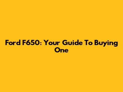 Ford F650: Your Guide To Buying One