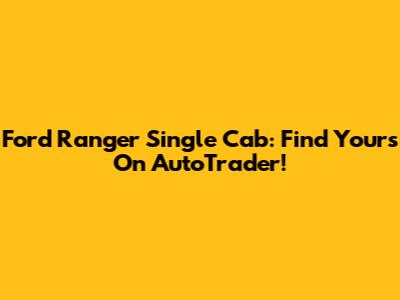 Ford Ranger Single Cab: Find Yours On AutoTrader!
