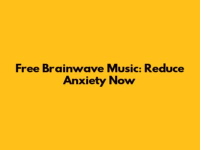 Free Brainwave Music: Reduce Anxiety Now