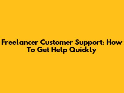 Freelancer Customer Support: How To Get Help Quickly