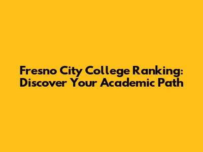 Fresno City College Ranking: Discover Your Academic Path
