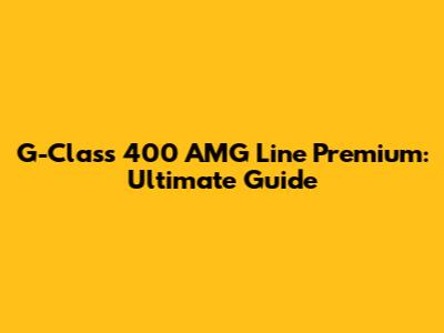 G-Class 400 AMG Line Premium: Ultimate Guide