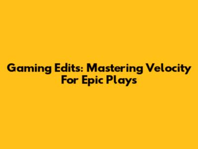 Gaming Edits: Mastering Velocity For Epic Plays