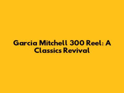 Garcia Mitchell 300 Reel: A Classic's Revival