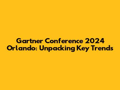Gartner Conference 2024 Orlando: Unpacking Key Trends