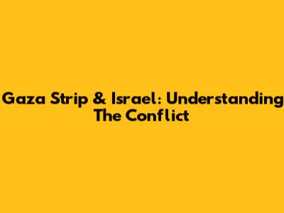 Gaza Strip & Israel: Understanding The Conflict