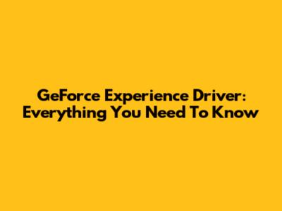 GeForce Experience Driver: Everything You Need To Know
