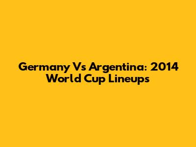 Germany Vs Argentina: 2014 World Cup Lineups