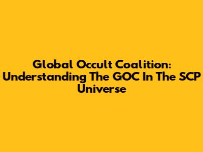 Global Occult Coalition: Understanding The GOC In The SCP Universe