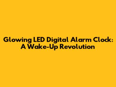 Glowing LED Digital Alarm Clock: A Wake-Up Revolution