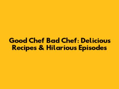 Good Chef Bad Chef: Delicious Recipes & Hilarious Episodes