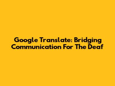 Google Translate: Bridging Communication For The Deaf