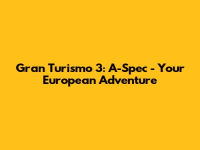 Gran Turismo 3: A-Spec - Your European Adventure