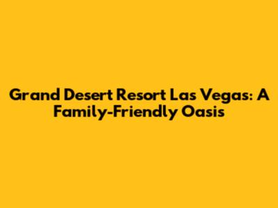 Grand Desert Resort Las Vegas: A Family-Friendly Oasis