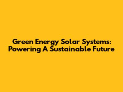 Green Energy Solar Systems: Powering A Sustainable Future