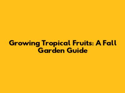 Growing Tropical Fruits: A Fall Garden Guide