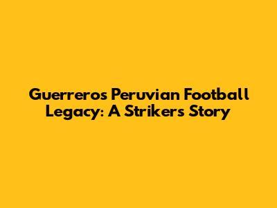 Guerrero's Peruvian Football Legacy: A Striker's Story