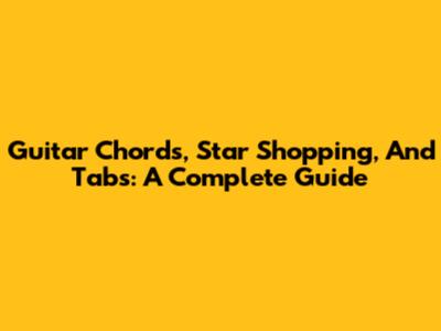 Guitar Chords, Star Shopping, And Tabs: A Complete Guide