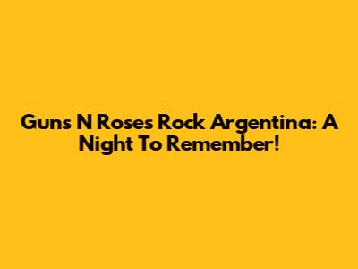 Guns N' Roses Rock Argentina: A Night To Remember!