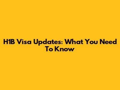 H1B Visa Updates: What You Need To Know