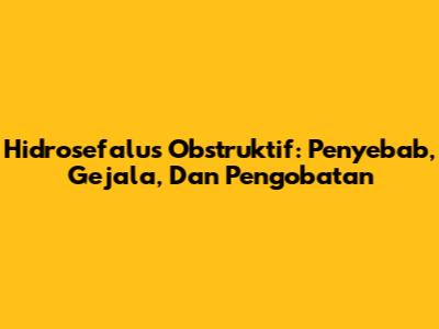 Hidrosefalus Obstruktif: Penyebab, Gejala, Dan Pengobatan