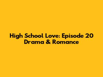 High School Love: Episode 20 Drama & Romance