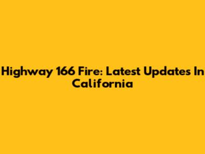 Highway 166 Fire: Latest Updates In California