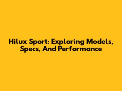 Hilux Sport: Exploring Models, Specs, And Performance
